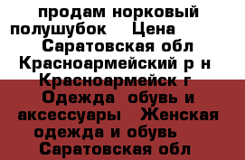 продам норковый полушубок! › Цена ­ 8 000 - Саратовская обл., Красноармейский р-н, Красноармейск г. Одежда, обувь и аксессуары » Женская одежда и обувь   . Саратовская обл.